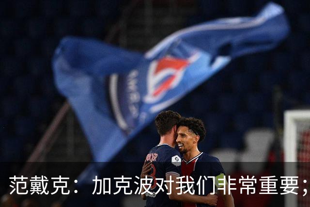 范戴克：加克波对我们非常重要；我们从未怀疑过伊萨克的能力