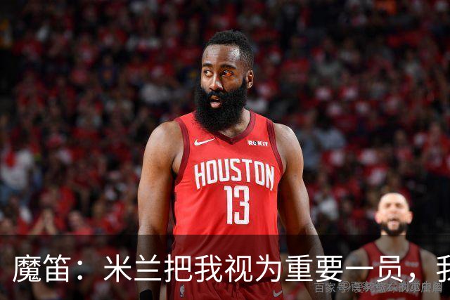魔笛：米兰把我视为重要一员，我想继续竞争并为球队付出全部