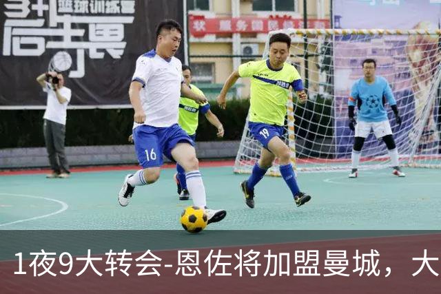 1夜9大转会-恩佐将加盟曼城，大马丁赴切尔西，4笔引援官宣，皇马再签约
