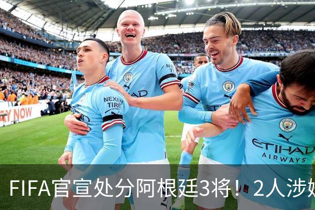 FIFA官宣处分阿根廷3将！2人涉嫌实施暴力 西班牙21岁新星也被指控